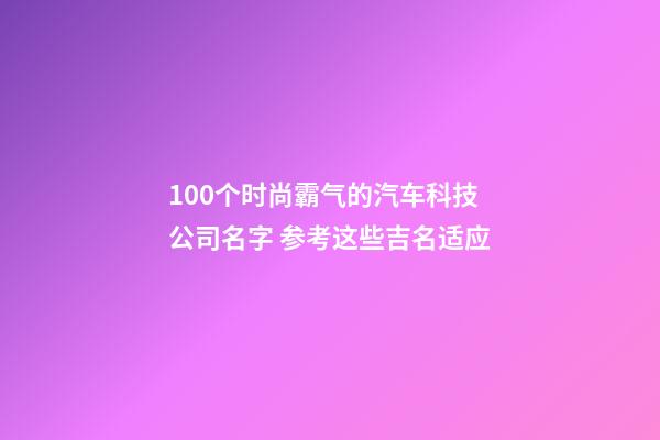 100个时尚霸气的汽车科技公司名字 参考这些吉名适应-第1张-公司起名-玄机派